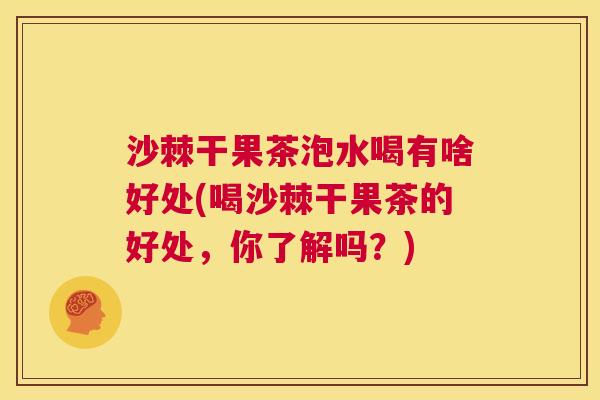 沙棘干果茶泡水喝有啥好处(喝沙棘干果茶的好处，你了解吗？)
