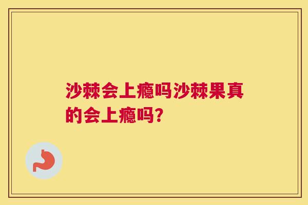 沙棘会上瘾吗沙棘果真的会上瘾吗？