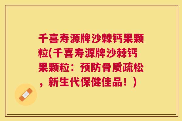 千喜寿源牌沙棘钙果颗粒(千喜寿源牌沙棘钙果颗粒：预防骨质疏松，新生代保健佳品！)