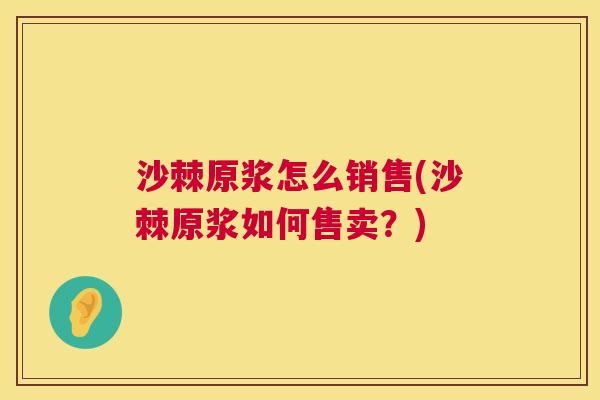 沙棘原浆怎么销售(沙棘原浆如何售卖？)