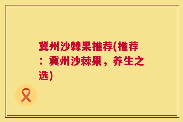 冀州沙棘果推荐(推荐：冀州沙棘果，养生之选)