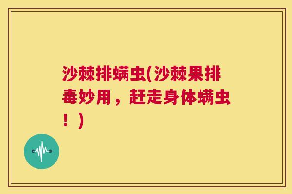 沙棘排螨虫(沙棘果排毒妙用，赶走身体螨虫！)