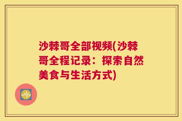 沙棘哥全部视频(沙棘哥全程记录：探索自然美食与生活方式)