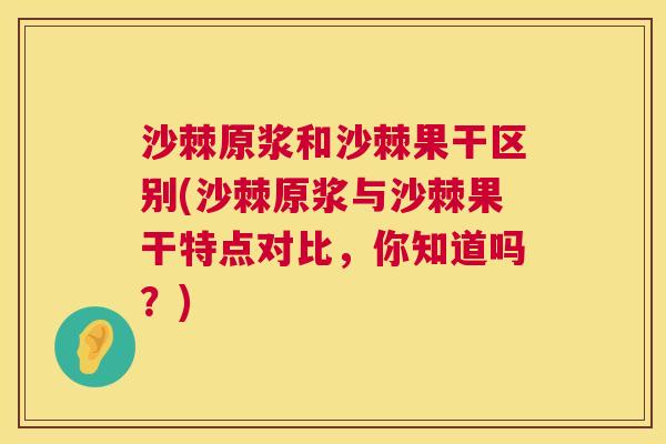 沙棘原浆和沙棘果干区别(沙棘原浆与沙棘果干特点对比，你知道吗？)