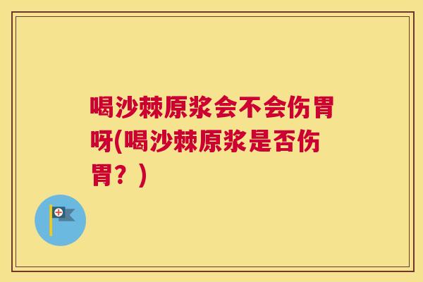 喝沙棘原浆会不会伤胃呀(喝沙棘原浆是否伤胃？)