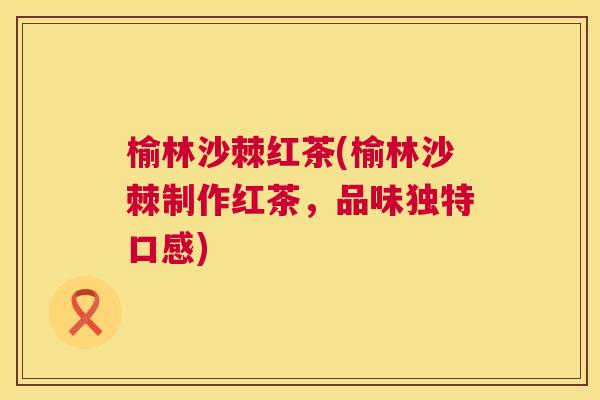 榆林沙棘红茶(榆林沙棘制作红茶，品味独特口感)