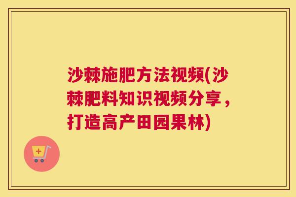 沙棘施肥方法视频(沙棘肥料知识视频分享，打造高产田园果林)