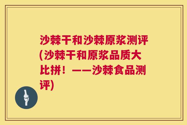 沙棘干和沙棘原浆测评(沙棘干和原浆品质大比拼！——沙棘食品测评)