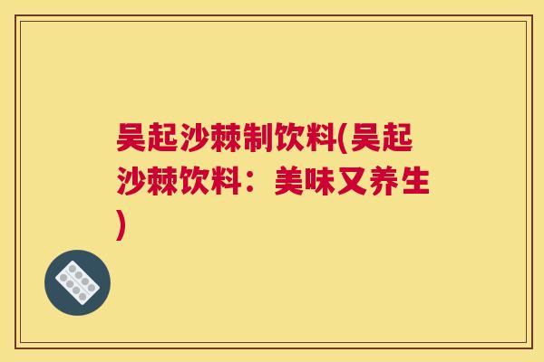 吴起沙棘制饮料(吴起沙棘饮料：美味又养生)