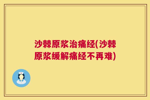 沙棘原浆治痛经(沙棘原浆缓解痛经不再难)