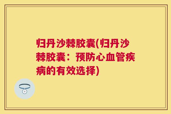 归丹沙棘胶囊(归丹沙棘胶囊：预防心血管疾病的有效选择)