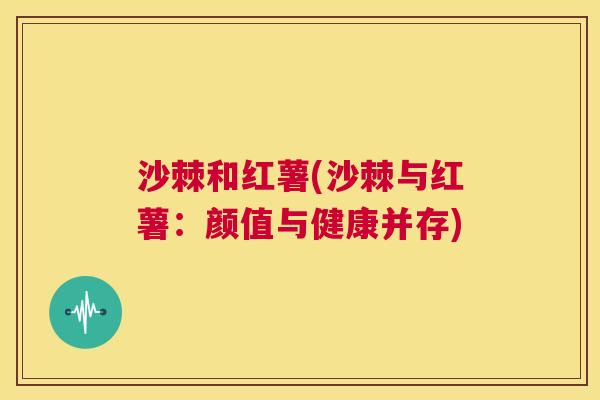 沙棘和红薯(沙棘与红薯：颜值与健康并存)
