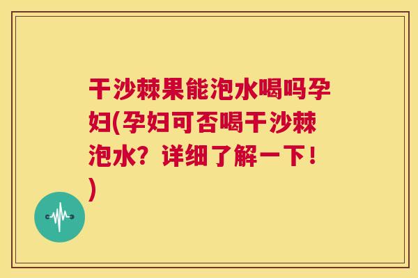干沙棘果能泡水喝吗孕妇(孕妇可否喝干沙棘泡水？详细了解一下！)