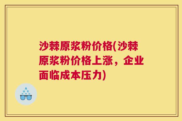沙棘原浆粉价格(沙棘原浆粉价格上涨，企业面临成本压力)
