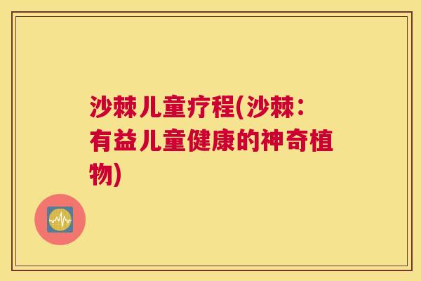 沙棘儿童疗程(沙棘：有益儿童健康的神奇植物)