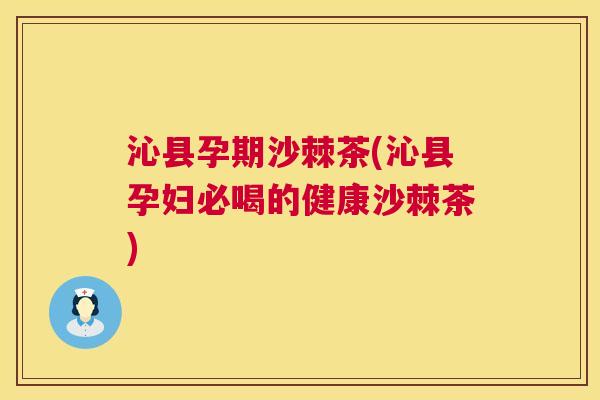 沁县孕期沙棘茶(沁县孕妇必喝的健康沙棘茶)