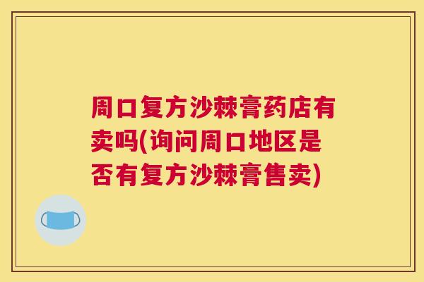 周口复方沙棘膏药店有卖吗(询问周口地区是否有复方沙棘膏售卖)