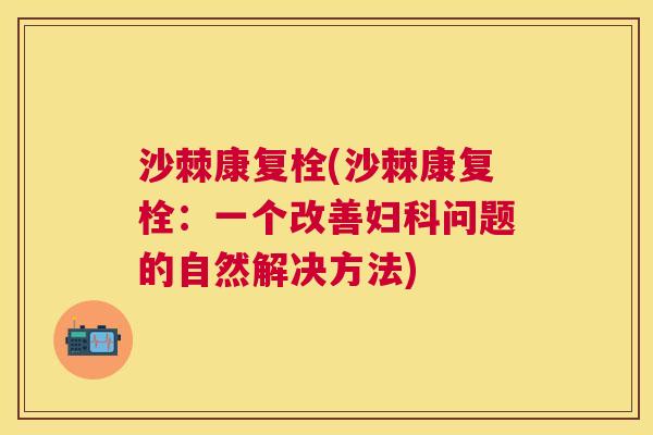 沙棘康复栓(沙棘康复栓：一个改善妇科问题的自然解决方法)