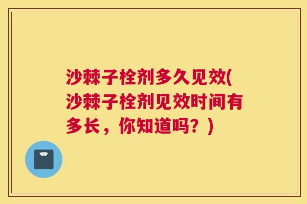 沙棘子栓剂多久见效(沙棘子栓剂见效时间有多长，你知道吗？)