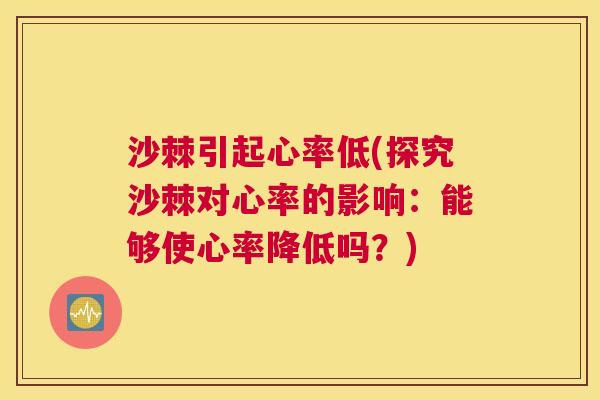沙棘引起心率低(探究沙棘对心率的影响:能够使心率降低吗?) 沙棘引起心率低(探究沙棘对心率的影响:能够使心率降低吗?)