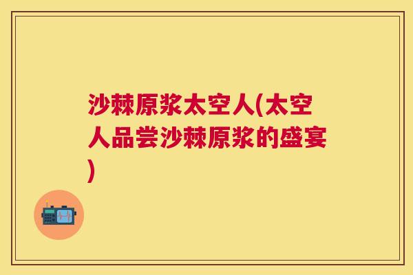 沙棘原浆太空人(太空人品尝沙棘原浆的盛宴)