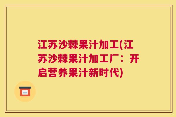江苏沙棘果汁加工(江苏沙棘果汁加工厂：开启营养果汁新时代)