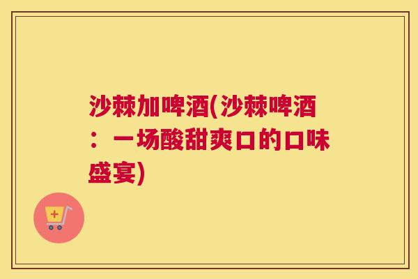 沙棘加啤酒(沙棘啤酒：一场酸甜爽口的口味盛宴)