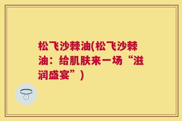 松飞沙棘油(松飞沙棘油：给肌肤来一场“滋润盛宴”)