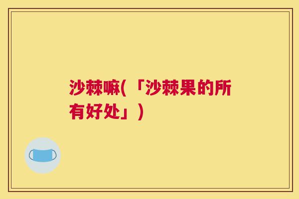 沙棘嘛(「沙棘果的所有好处」)