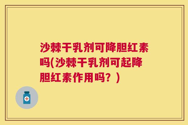 沙棘干乳剂可降胆红素吗(沙棘干乳剂可起降胆红素作用吗？)