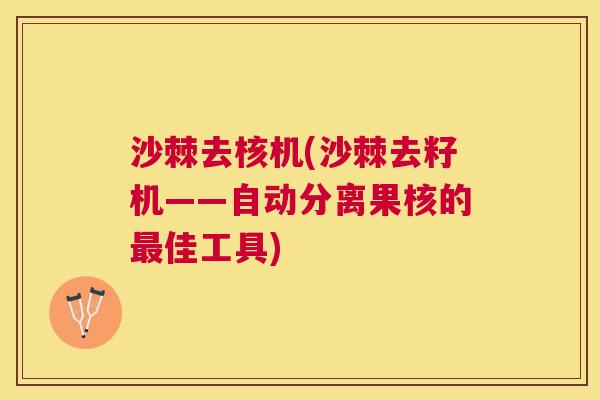 沙棘去核机(沙棘去籽机——自动分离果核的最佳工具)