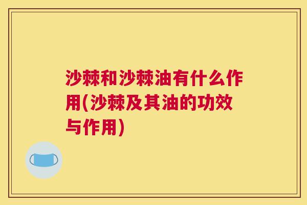 沙棘和沙棘油有什么作用(沙棘及其油的功效与作用)
