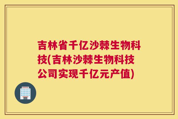 吉林省千亿沙棘生物科技(吉林沙棘生物科技公司实现千亿元产值)
