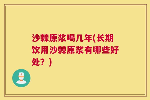 沙棘原浆喝几年(长期饮用沙棘原浆有哪些好处？)