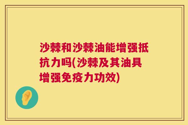 沙棘和沙棘油能增强抵抗力吗(沙棘及其油具增强免疫力功效)