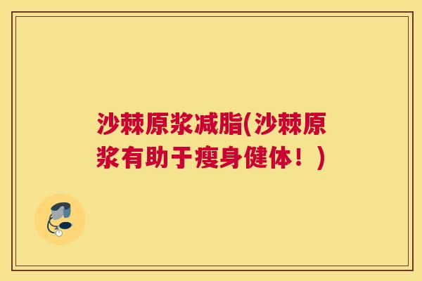 沙棘原浆减脂(沙棘原浆有助于瘦身健体！)