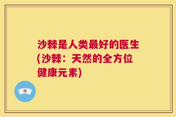 沙棘是人类最好的医生(沙棘：天然的全方位健康元素)