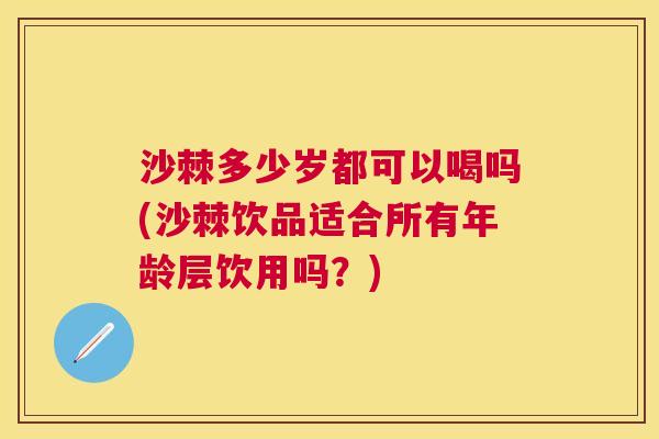 沙棘多少岁都可以喝吗(沙棘饮品适合所有年龄层饮用吗？)