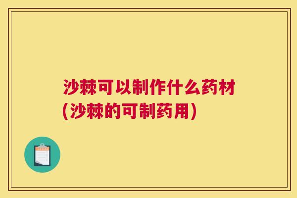 沙棘可以制作什么药材(沙棘的可制药用)