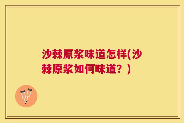 沙棘原浆味道怎样(沙棘原浆如何味道？)