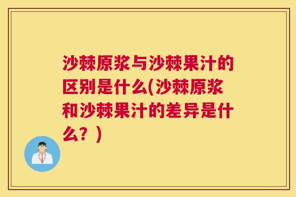 沙棘原浆与沙棘果汁的区别是什么(沙棘原浆和沙棘果汁的差异是什么？)