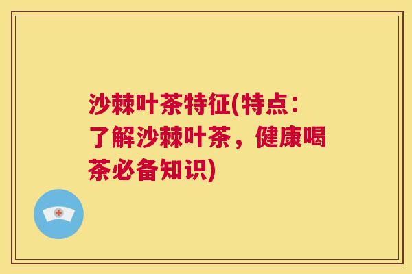 沙棘叶茶特征(特点：了解沙棘叶茶，健康喝茶必备知识)