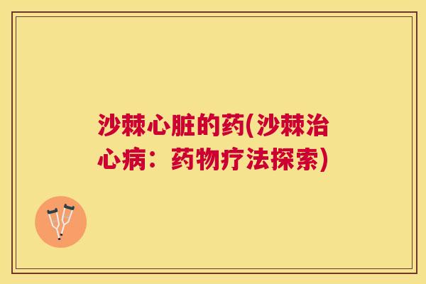 沙棘心脏的药(沙棘治心病：药物疗法探索)