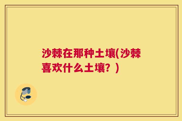 沙棘在那种土壤(沙棘喜欢什么土壤？)
