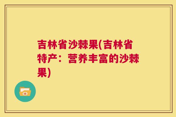 吉林省沙棘果(吉林省特产：营养丰富的沙棘果)