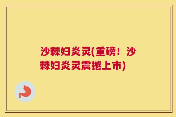 沙棘妇炎灵(重磅！沙棘妇炎灵震撼上市)