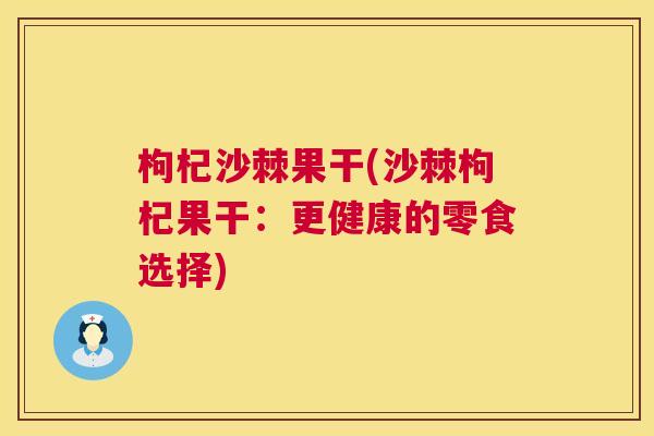 枸杞沙棘果干(沙棘枸杞果干：更健康的零食选择)