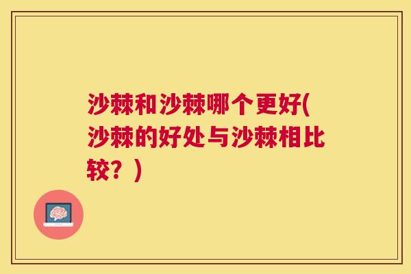 沙棘和沙棘哪个更好(沙棘的好处与沙棘相比较？)