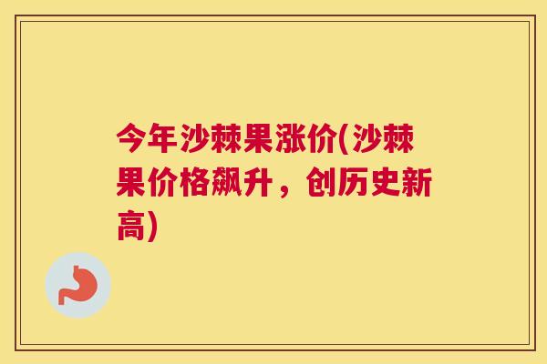 今年沙棘果涨价(沙棘果价格飙升，创历史新高)