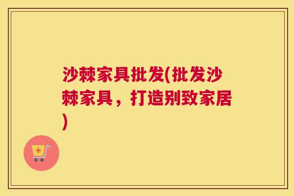沙棘家具批发(批发沙棘家具，打造别致家居)
